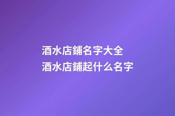 酒水店鋪名字大全 酒水店鋪起什么名字-第1張-店鋪起名-玄機派